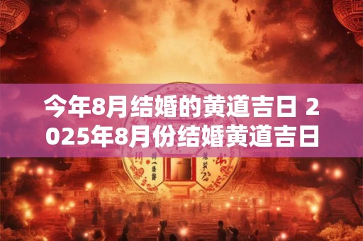 今年8月结婚的黄道吉日 2025年8月份结婚黄道吉日哪几天
