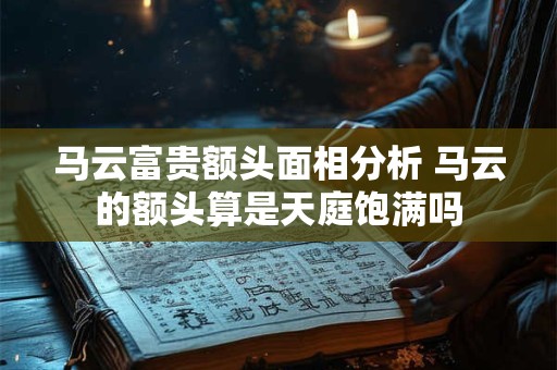 马云富贵额头面相分析 马云的额头算是天庭饱满吗