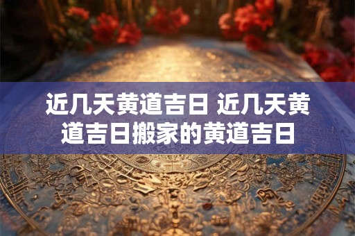 近几天黄道吉日 近几天黄道吉日搬家的黄道吉日