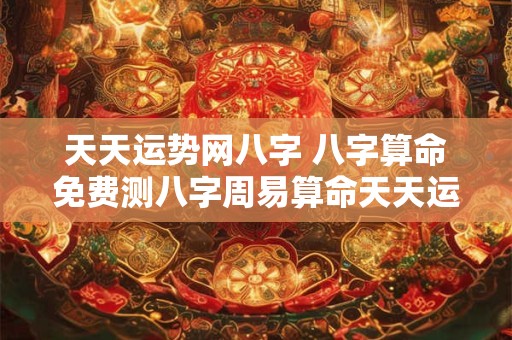 天天运势网八字 八字算命免费测八字周易算命天天运势网