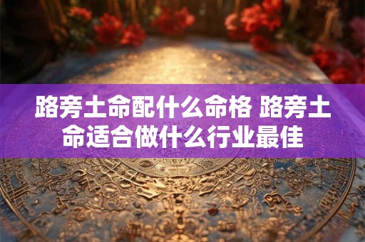 路旁土命配什么命格 路旁土命适合做什么行业最佳