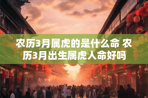 农历3月属虎的是什么命 农历3月出生属虎人命好吗