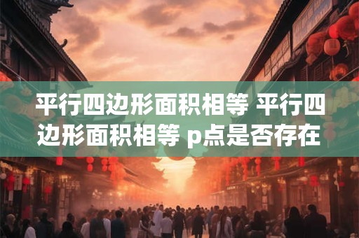 平行四边形面积相等 平行四边形面积相等 p点是否存在证明