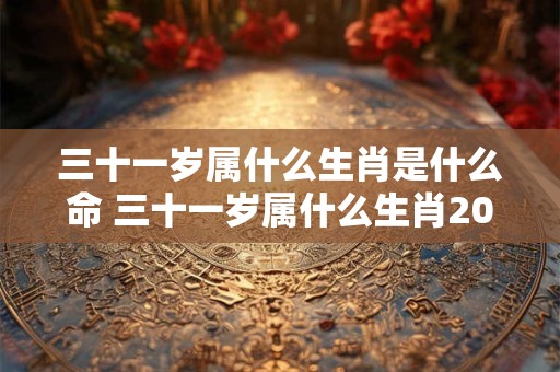 三十一岁属什么生肖是什么命 三十一岁属什么生肖2025