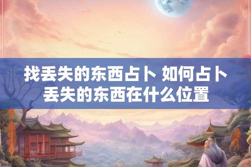 详细阅读:找丢失的东西占卜 如何占卜丢失的东西在什么位置 找丢失的东西占卜 如何占卜丢失的东西在什么位置