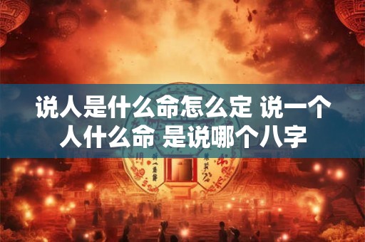 说人是什么命怎么定 说一个人什么命 是说哪个八字