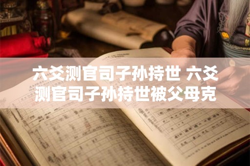 六爻测官司子孙持世 六爻测官司子孙持世被父母克