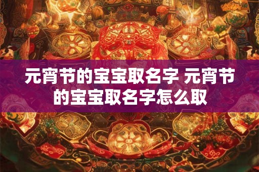 元宵节的宝宝取名字 元宵节的宝宝取名字怎么取