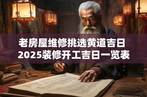 老房屋维修挑选黄道吉日 2025装修开工吉日一览表