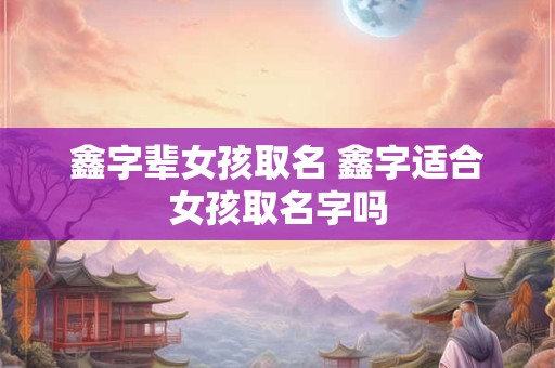 鑫字辈女孩取名 鑫字适合女孩取名字吗