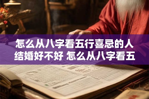 怎么从八字看五行喜忌的人结婚好不好 怎么从八字看五行喜忌的人结婚好不好呢