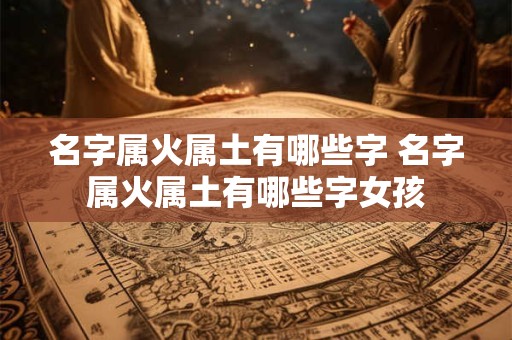 名字属火属土有哪些字 名字属火属土有哪些字女孩