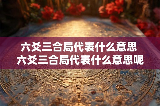 六爻三合局代表什么意思 六爻三合局代表什么意思呢