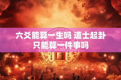 六爻能算一生吗 道士起卦只能算一件事吗