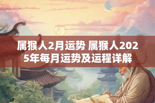 属猴人2月运势 属猴人2025年每月运势及运程详解
