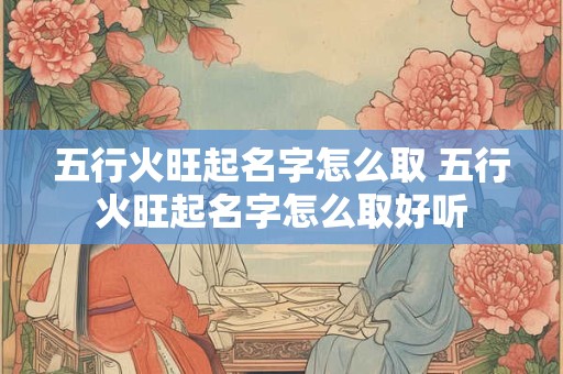 五行火旺起名字怎么取 五行火旺起名字怎么取好听