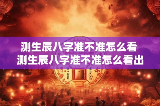 测生辰八字准不准怎么看 测生辰八字准不准怎么看出来