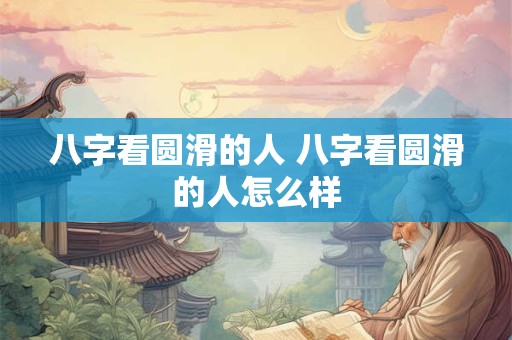 八字看圆滑的人 八字看圆滑的人怎么样