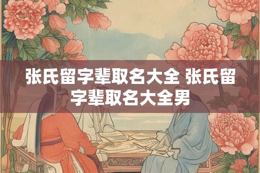 张氏留字辈取名大全 张氏留字辈取名大全男