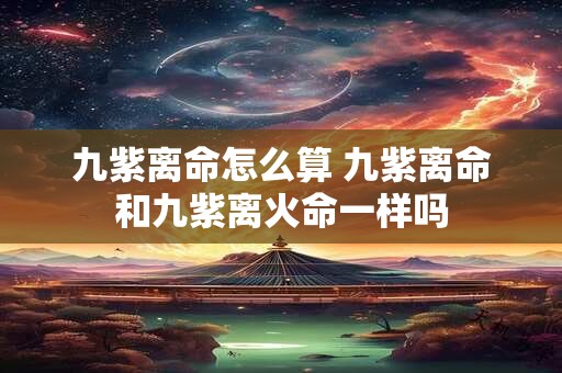 九紫离命怎么算 九紫离命和九紫离火命一样吗
