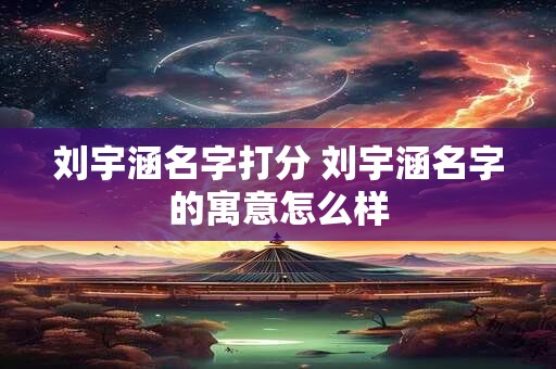 刘宇涵名字打分 刘宇涵名字的寓意怎么样