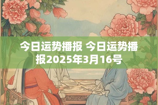 今日运势播报 今日运势播报2025年3月16号