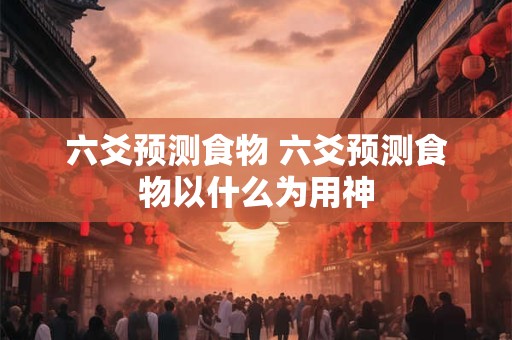 六爻预测食物 六爻预测食物以什么为用神