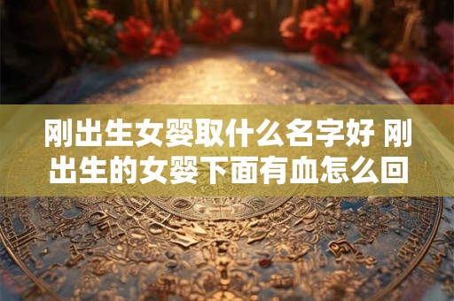 刚出生女婴取什么名字好 刚出生的女婴下面有血怎么回事