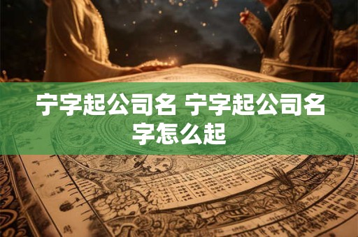 详细阅读:宁字起公司名 宁字起公司名字怎么起 宁字起公司名 宁字起公司名字怎么起