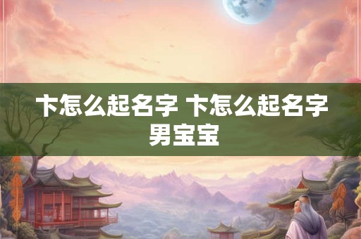卞怎么起名字 卞怎么起名字 男宝宝