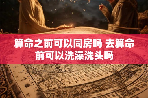 算命之前可以同房吗 去算命前可以洗澡洗头吗