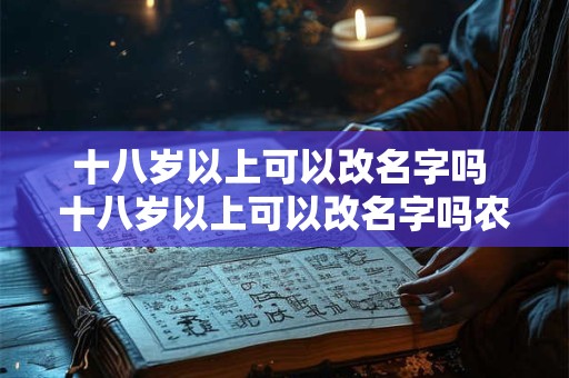 十八岁以上可以改名字吗 十八岁以上可以改名字吗农村