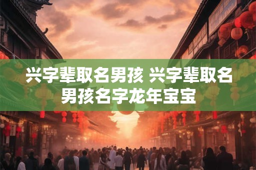 兴字辈取名男孩 兴字辈取名男孩名字龙年宝宝