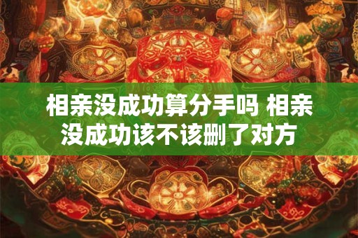 相亲没成功算分手吗 相亲没成功该不该删了对方