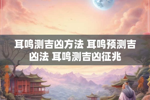 耳鸣测吉凶方法 耳鸣预测吉凶法 耳鸣测吉凶征兆