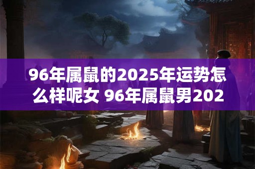 96年属鼠的2025年运势怎么样呢女 96年属鼠男2025年运势运程