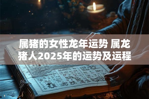 属猪的女性龙年运势 属龙猪人2025年的运势及运程