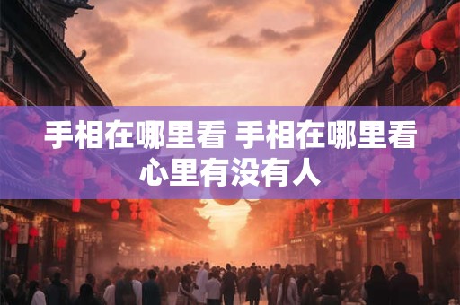 手相在哪里看 手相在哪里看心里有没有人