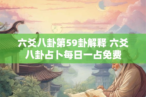 六爻八卦第59卦解释 六爻八卦占卜每日一占免费