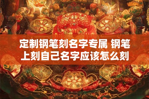 定制钢笔刻名字专属 钢笔上刻自己名字应该怎么刻