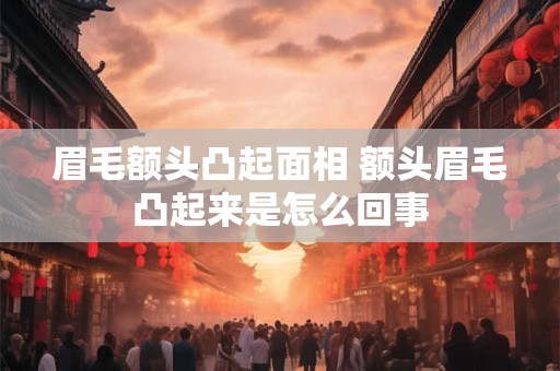 眉毛额头凸起面相 额头眉毛凸起来是怎么回事