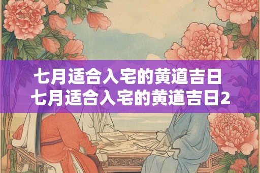 七月适合入宅的黄道吉日 七月适合入宅的黄道吉日2025