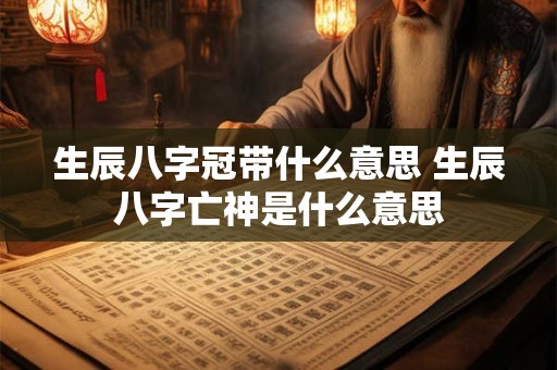 生辰八字冠带什么意思 生辰八字亡神是什么意思