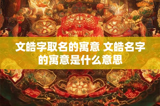 文皓字取名的寓意 文皓名字的寓意是什么意思
