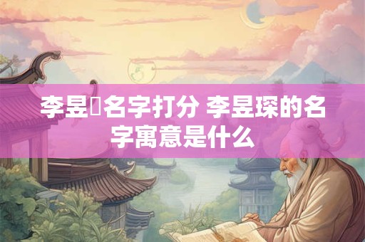 李昱芃名字打分 李昱琛的名字寓意是什么