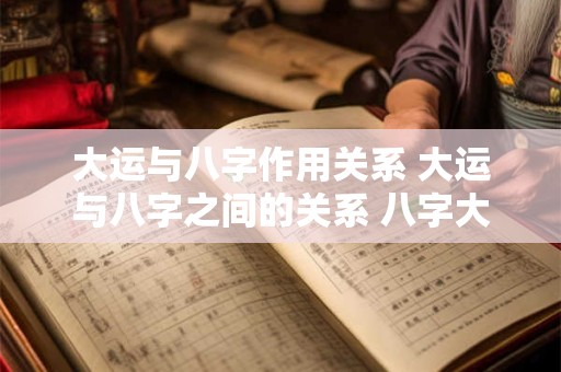 大运与八字作用关系 大运与八字之间的关系 八字大运怎么看