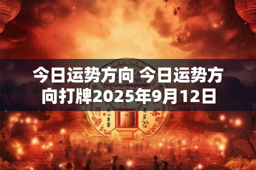 今日运势方向 今日运势方向打牌2025年9月12日