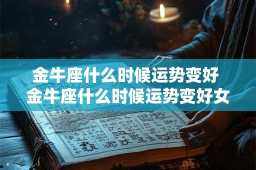 金牛座什么时候运势变好 金牛座什么时候运势变好女生