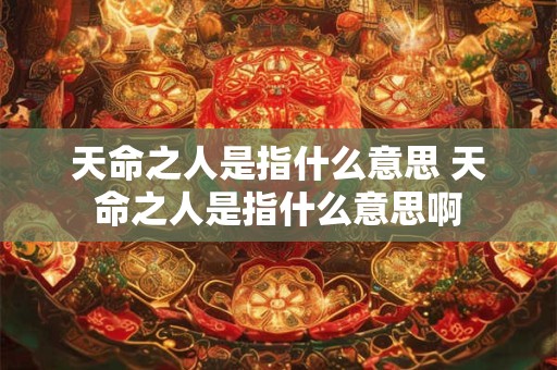 天命之人是指什么意思 天命之人是指什么意思啊
