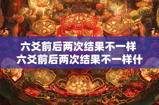 六爻前后两次结果不一样 六爻前后两次结果不一样什么意思